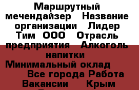 Маршрутный мечендайзер › Название организации ­ Лидер Тим, ООО › Отрасль предприятия ­ Алкоголь, напитки › Минимальный оклад ­ 26 000 - Все города Работа » Вакансии   . Крым,Бахчисарай